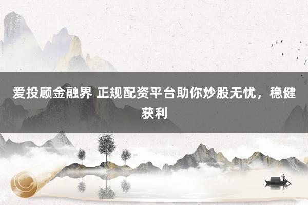 爱投顾金融界 正规配资平台助你炒股无忧，稳健获利