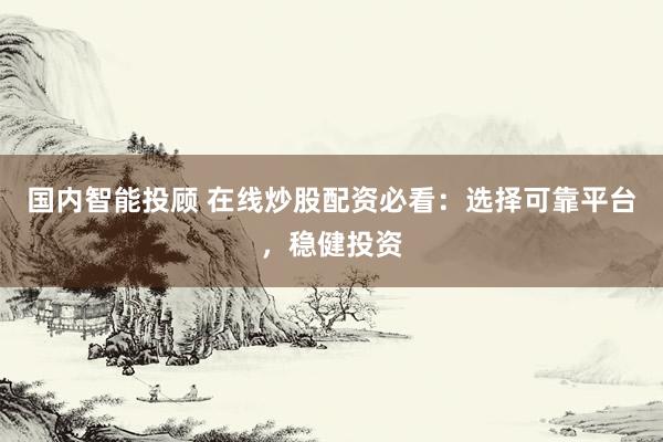 国内智能投顾 在线炒股配资必看：选择可靠平台，稳健投资