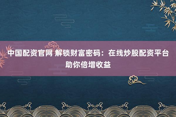 中国配资官网 解锁财富密码：在线炒股配资平台助你倍增收益