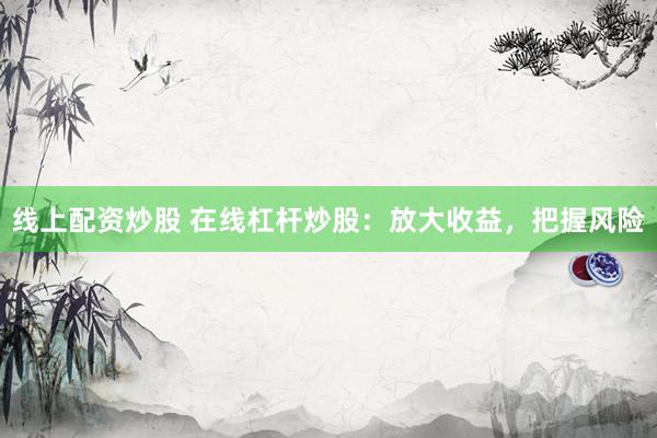 线上配资炒股 在线杠杆炒股：放大收益，把握风险