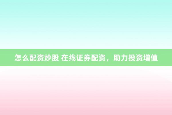 怎么配资炒股 在线证券配资，助力投资增值