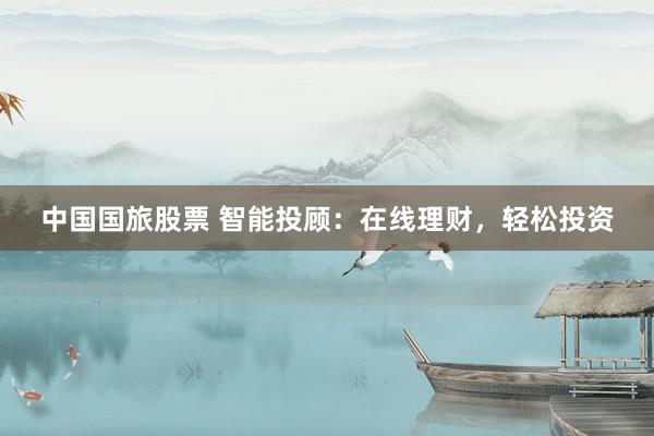 中国国旅股票 智能投顾：在线理财，轻松投资