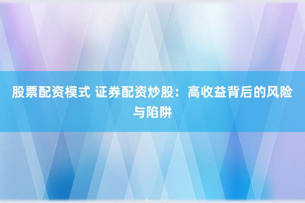 股票配资模式 证券配资炒股：高收益背后的风险与陷阱