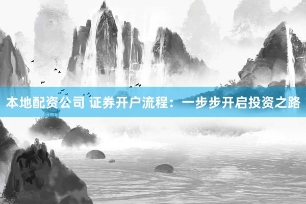 本地配资公司 证券开户流程：一步步开启投资之路