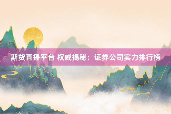 期货直播平台 权威揭秘：证券公司实力排行榜