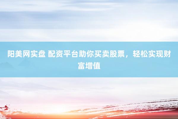 阳美网实盘 配资平台助你买卖股票，轻松实现财富增值
