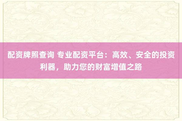 配资牌照查询 专业配资平台：高效、安全的投资利器，助力您的财富增值之路