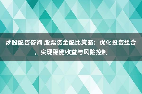 炒股配资咨询 股票资金配比策略：优化投资组合，实现稳健收益与风险控制