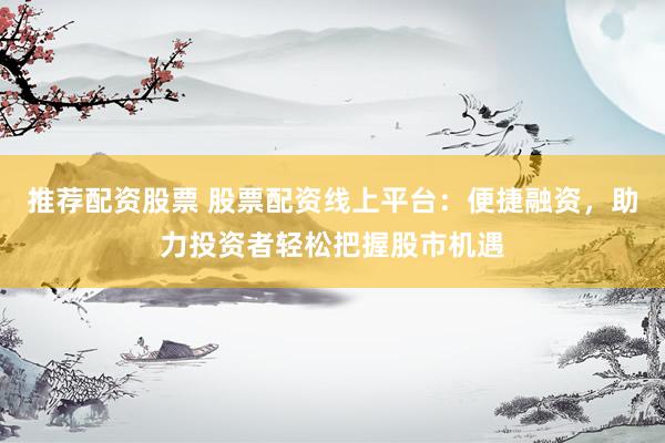 推荐配资股票 股票配资线上平台：便捷融资，助力投资者轻松把握股市机遇