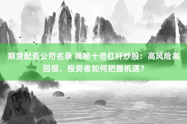 期货配资公司名录 揭秘十倍杠杆炒股：高风险高回报，投资者如何把握机遇？
