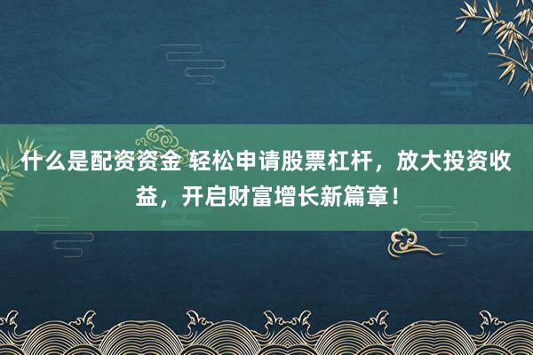 什么是配资资金 轻松申请股票杠杆，放大投资收益，开启财富增长新篇章！