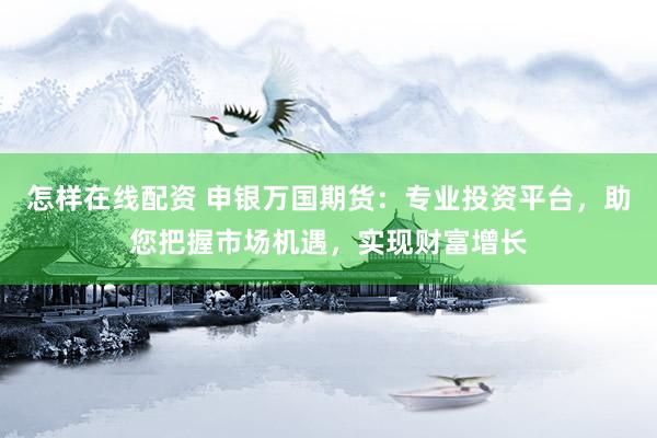 怎样在线配资 申银万国期货：专业投资平台，助您把握市场机遇，实现财富增长