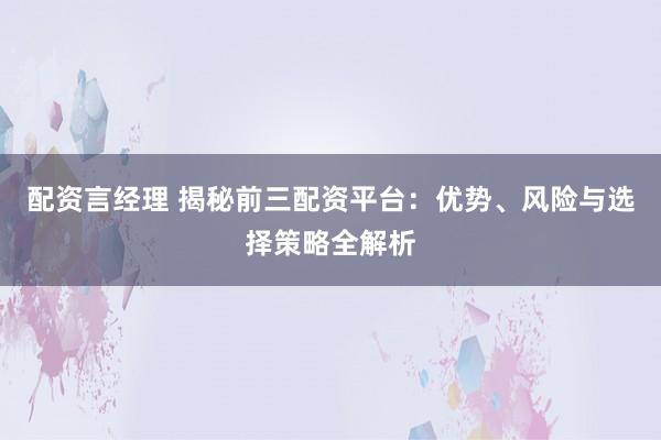 配资言经理 揭秘前三配资平台：优势、风险与选择策略全解析