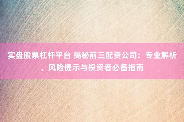 实盘股票杠杆平台 揭秘前三配资公司：专业解析、风险提示与投资者必备指南