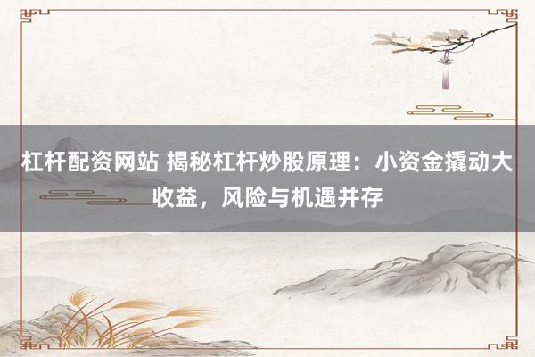 杠杆配资网站 揭秘杠杆炒股原理：小资金撬动大收益，风险与机遇并存