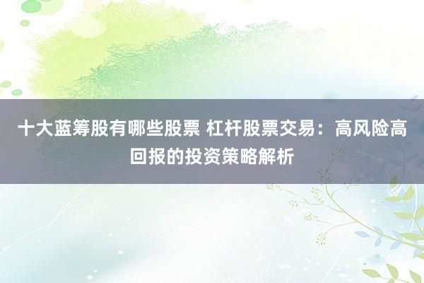 十大蓝筹股有哪些股票 杠杆股票交易：高风险高回报的投资策略解析