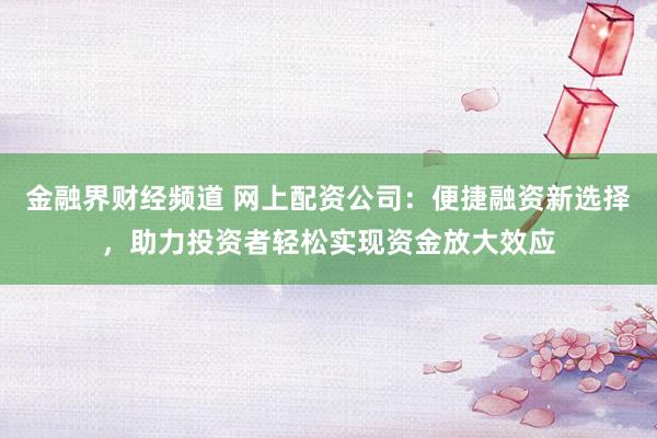 金融界财经频道 网上配资公司：便捷融资新选择，助力投资者轻松实现资金放大效应