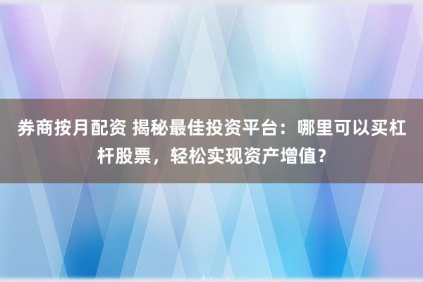券商按月配资 揭秘最佳投资平台：哪里可以买杠杆股票，轻松实现资产增值？