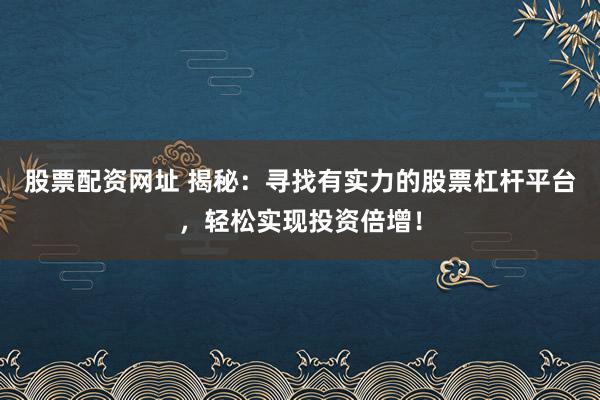股票配资网址 揭秘：寻找有实力的股票杠杆平台，轻松实现投资倍增！