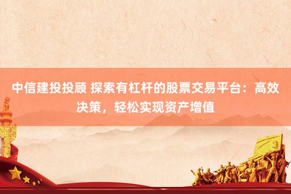 中信建投投顾 探索有杠杆的股票交易平台：高效决策，轻松实现资产增值