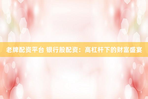 老牌配资平台 银行股配资：高杠杆下的财富盛宴
