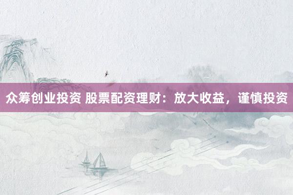 众筹创业投资 股票配资理财：放大收益，谨慎投资