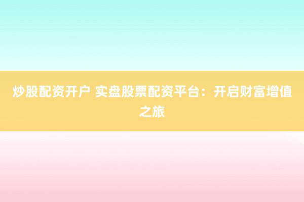 炒股配资开户 实盘股票配资平台：开启财富增值之旅