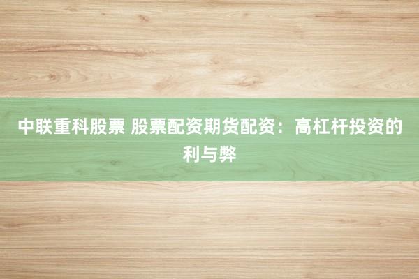 中联重科股票 股票配资期货配资：高杠杆投资的利与弊