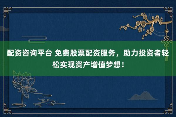 配资咨询平台 免费股票配资服务，助力投资者轻松实现资产增值梦想！