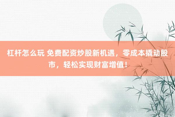 杠杆怎么玩 免费配资炒股新机遇，零成本撬动股市，轻松实现财富增值！