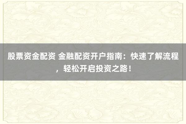 股票资金配资 金融配资开户指南：快速了解流程，轻松开启投资之路！
