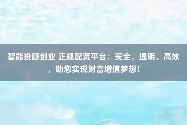 智能投顾创业 正规配资平台：安全、透明、高效，助您实现财富增值梦想！
