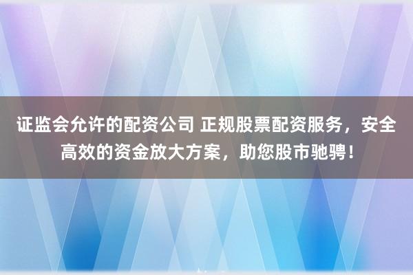 证监会允许的配资公司 正规股票配资服务，安全高效的资金放大方案，助您股市驰骋！