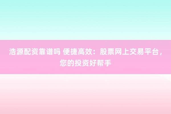 浩源配资靠谱吗 便捷高效：股票网上交易平台，您的投资好帮手