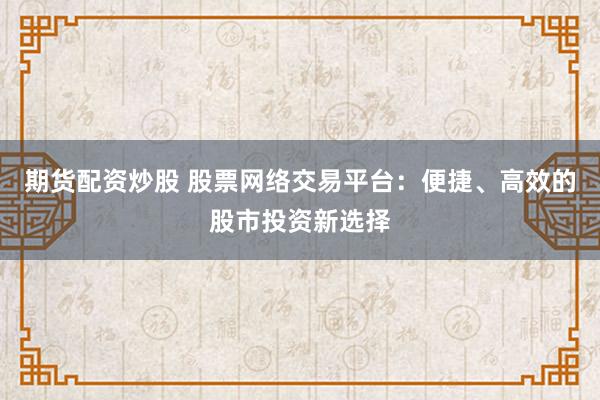 期货配资炒股 股票网络交易平台：便捷、高效的股市投资新选择