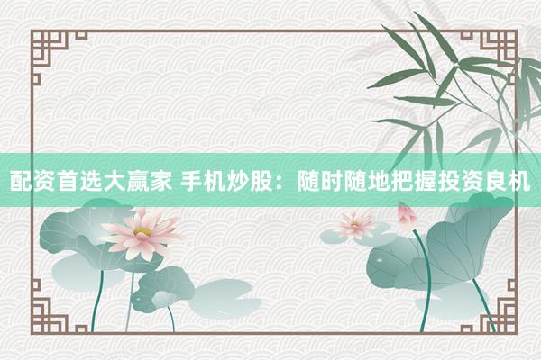 配资首选大赢家 手机炒股：随时随地把握投资良机