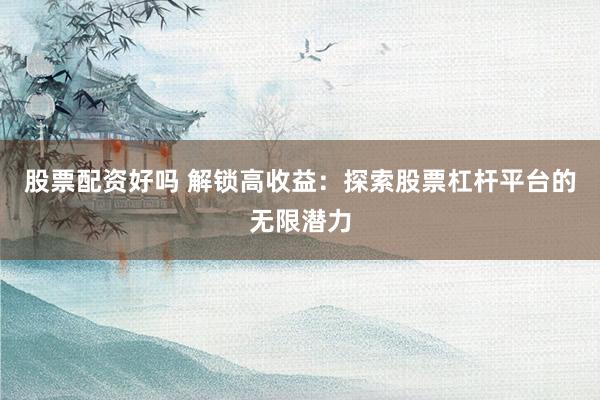 股票配资好吗 解锁高收益：探索股票杠杆平台的无限潜力