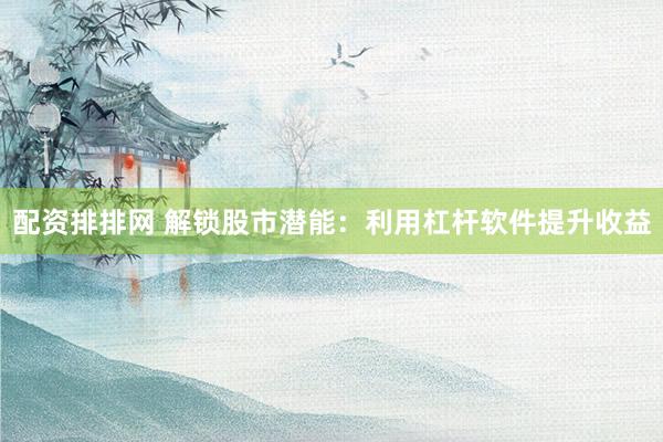配资排排网 解锁股市潜能：利用杠杆软件提升收益