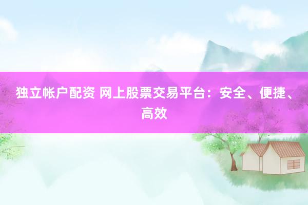 独立帐户配资 网上股票交易平台：安全、便捷、高效