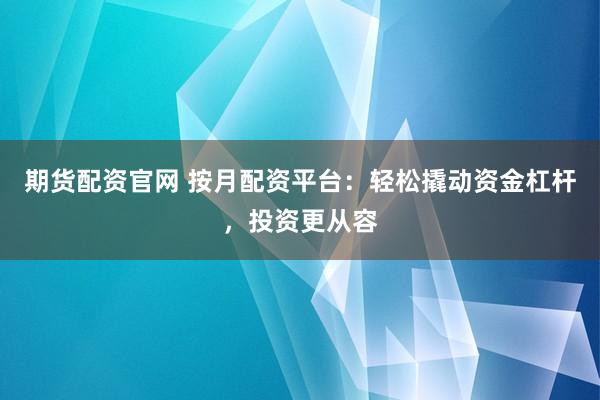 期货配资官网 按月配资平台：轻松撬动资金杠杆，投资更从容