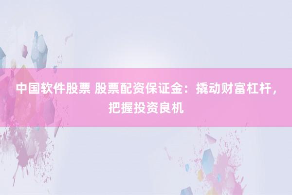 中国软件股票 股票配资保证金：撬动财富杠杆，把握投资良机