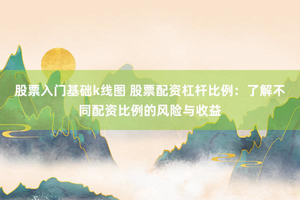 股票入门基础k线图 股票配资杠杆比例：了解不同配资比例的风险与收益