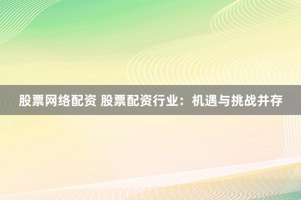 股票网络配资 股票配资行业：机遇与挑战并存