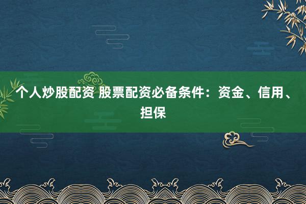 个人炒股配资 股票配资必备条件：资金、信用、担保
