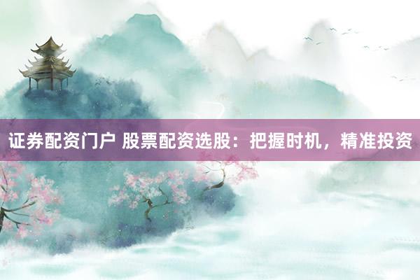 证券配资门户 股票配资选股：把握时机，精准投资