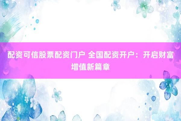 配资可信股票配资门户 全国配资开户：开启财富增值新篇章