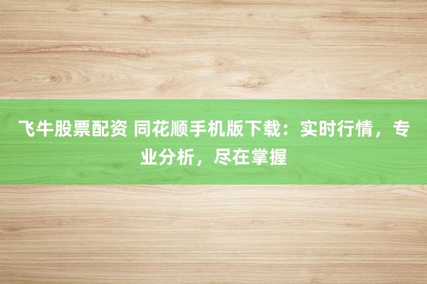 飞牛股票配资 同花顺手机版下载：实时行情，专业分析，尽在掌握
