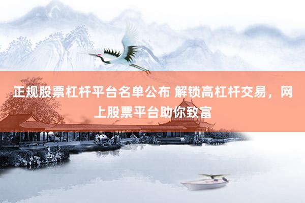 正规股票杠杆平台名单公布 解锁高杠杆交易，网上股票平台助你致富