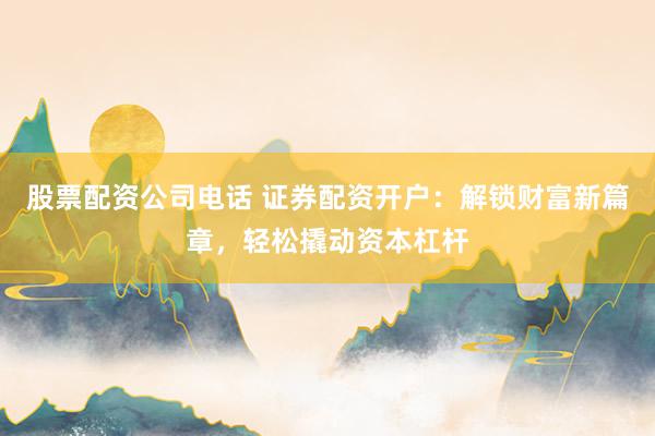股票配资公司电话 证券配资开户：解锁财富新篇章，轻松撬动资本杠杆