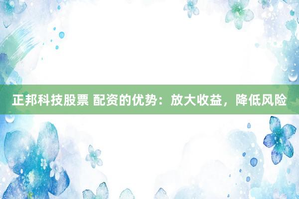 正邦科技股票 配资的优势：放大收益，降低风险